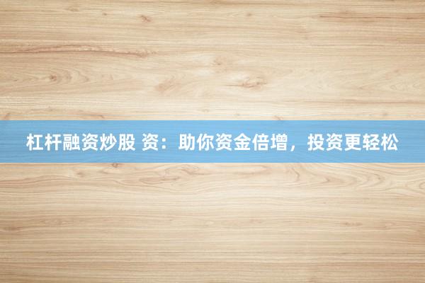 杠杆融资炒股 资：助你资金倍增，投资更轻松