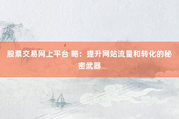 股票交易网上平台 略：提升网站流量和转化的秘密武器
