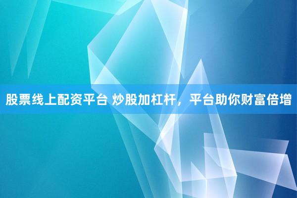 股票线上配资平台 炒股加杠杆，平台助你财富倍增