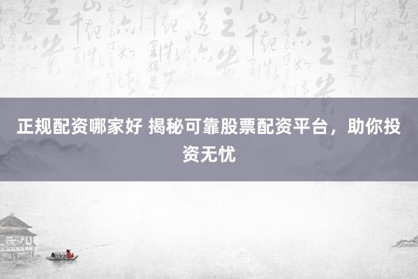 正规配资哪家好 揭秘可靠股票配资平台，助你投资无忧