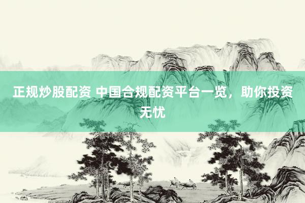正规炒股配资 中国合规配资平台一览，助你投资无忧