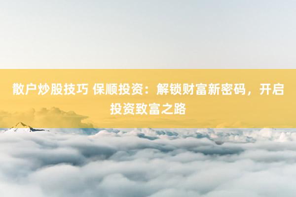 散户炒股技巧 保顺投资：解锁财富新密码，开启投资致富之路