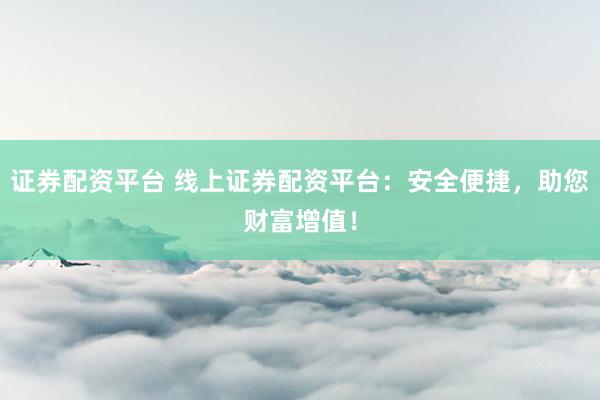 证券配资平台 线上证券配资平台：安全便捷，助您财富增值！