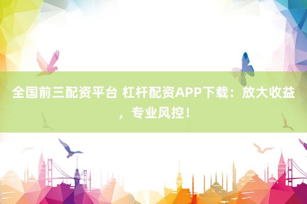 全国前三配资平台 杠杆配资APP下载：放大收益，专业风控！