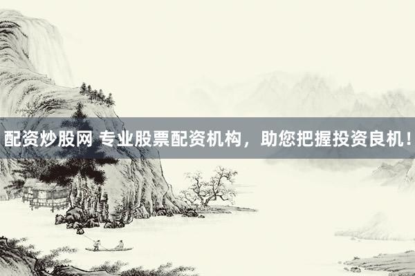 配资炒股网 专业股票配资机构，助您把握投资良机！