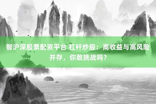 智沪深股票配资平台 杠杆炒股：高收益与高风险并存，你敢挑战吗？
