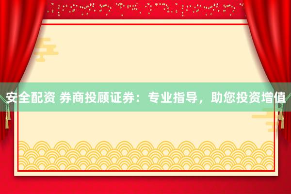 安全配资 券商投顾证券：专业指导，助您投资增值