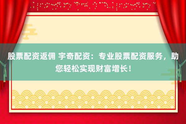 股票配资返佣 宇奇配资：专业股票配资服务，助您轻松实现财富增长！