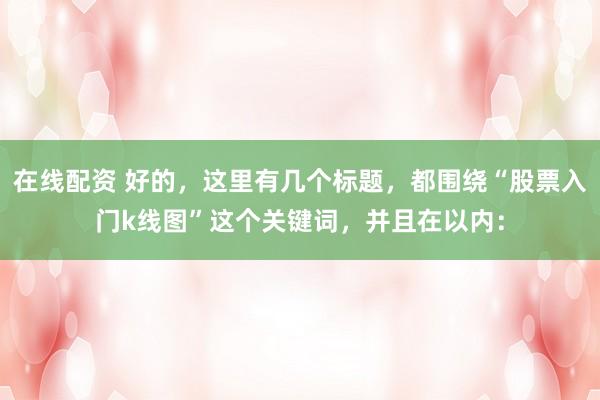 在线配资 好的，这里有几个标题，都围绕“股票入门k线图”这个关键词，并且在以内：