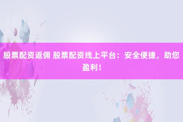 股票配资返佣 股票配资线上平台：安全便捷，助您盈利！