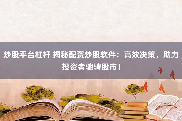 炒股平台杠杆 揭秘配资炒股软件：高效决策，助力投资者驰骋股市！