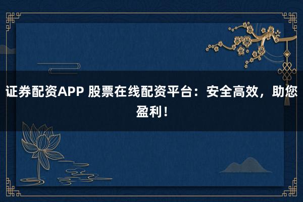 证券配资APP 股票在线配资平台：安全高效，助您盈利！