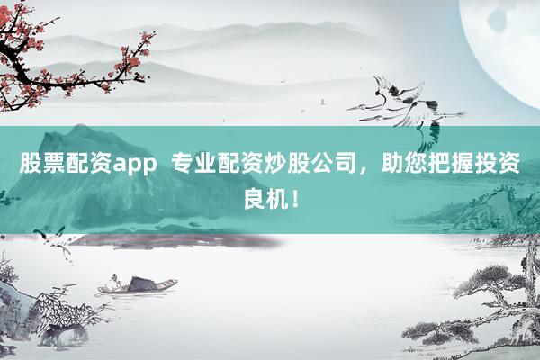 股票配资app  专业配资炒股公司，助您把握投资良机！