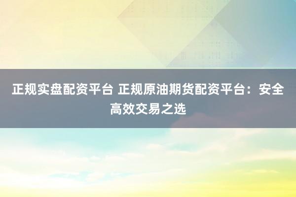 正规实盘配资平台 正规原油期货配资平台：安全高效交易之选
