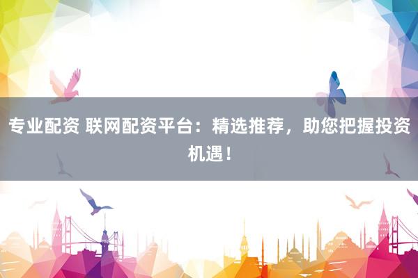 专业配资 联网配资平台：精选推荐，助您把握投资机遇！
