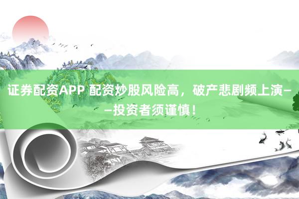 证券配资APP 配资炒股风险高，破产悲剧频上演——投资者须谨慎！