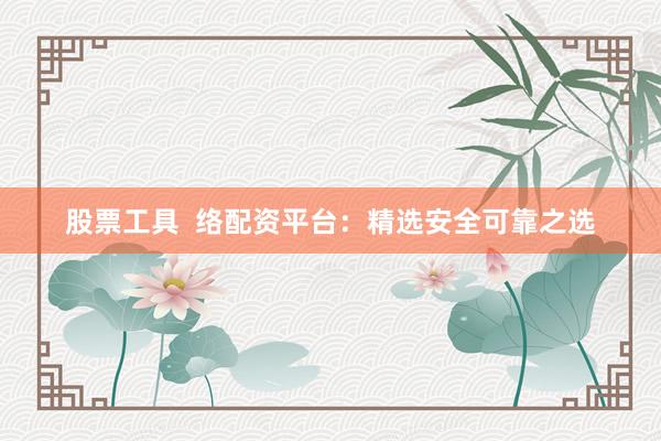 股票工具  络配资平台：精选安全可靠之选