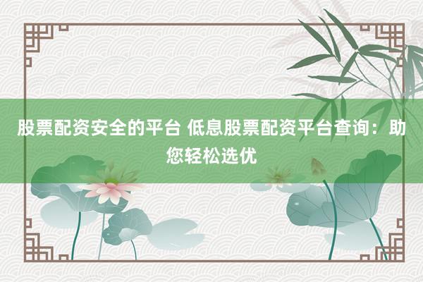 股票配资安全的平台 低息股票配资平台查询：助您轻松选优