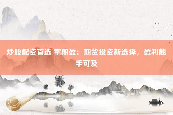 炒股配资首选 掌期盈：期货投资新选择，盈利触手可及