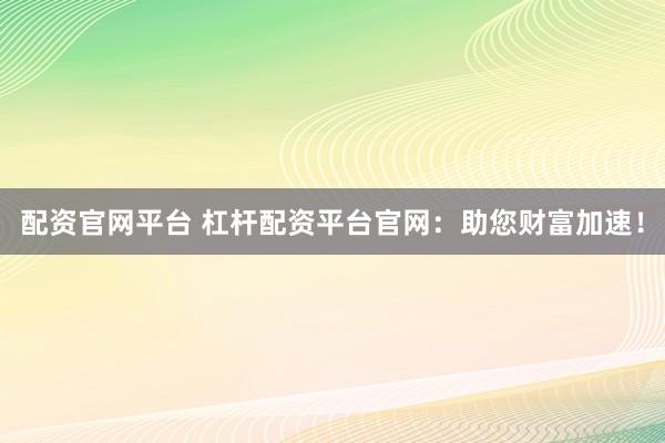 配资官网平台 杠杆配资平台官网：助您财富加速！