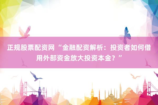 正规股票配资网 “金融配资解析：投资者如何借用外部资金放大投资本金？”