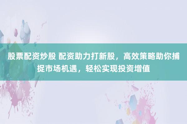 股票配资炒股 配资助力打新股，高效策略助你捕捉市场机遇，轻松实现投资增值