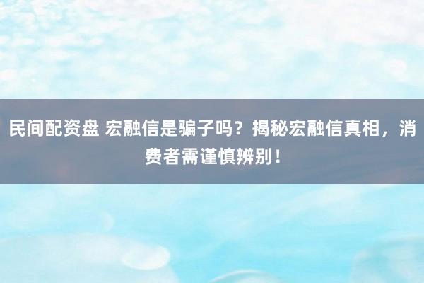 民间配资盘 宏融信是骗子吗？揭秘宏融信真相，消费者需谨慎辨别！