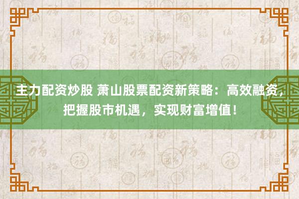 主力配资炒股 萧山股票配资新策略：高效融资，把握股市机遇，实现财富增值！