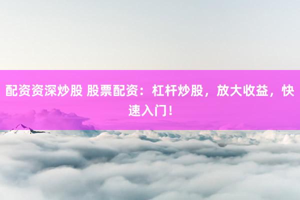 配资资深炒股 股票配资：杠杆炒股，放大收益，快速入门！