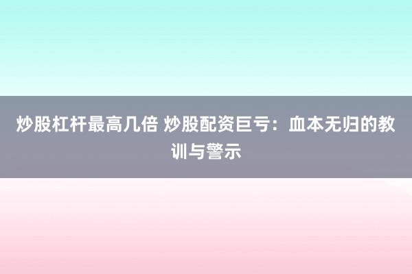 炒股杠杆最高几倍 炒股配资巨亏：血本无归的教训与警示
