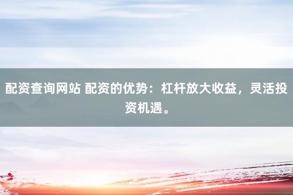 配资查询网站 配资的优势：杠杆放大收益，灵活投资机遇。