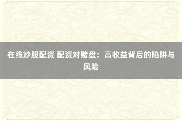 在线炒股配资 配资对赌盘：高收益背后的陷阱与风险