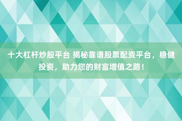 十大杠杆炒股平台 揭秘靠谱股票配资平台，稳健投资，助力您的财富增值之路！
