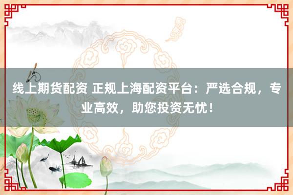 线上期货配资 正规上海配资平台：严选合规，专业高效，助您投资无忧！