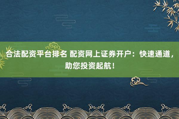 合法配资平台排名 配资网上证券开户：快速通道，助您投资起航！