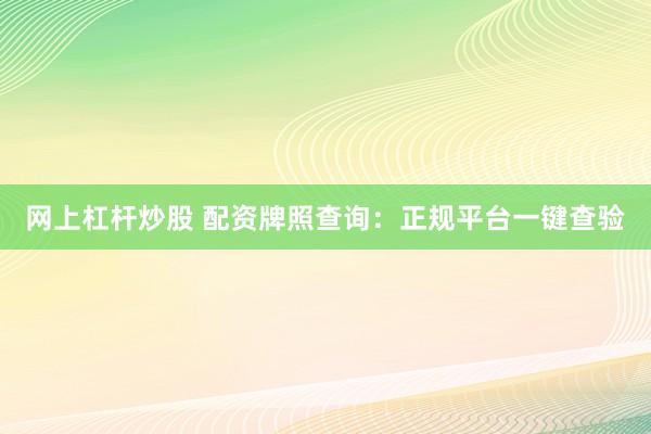 网上杠杆炒股 配资牌照查询：正规平台一键查验