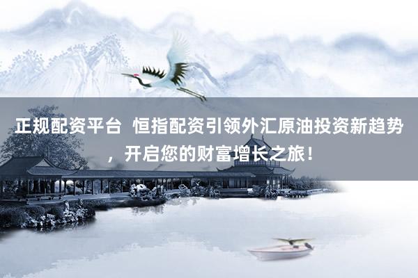 正规配资平台  恒指配资引领外汇原油投资新趋势，开启您的财富增长之旅！