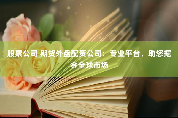 股票公司 期货外盘配资公司：专业平台，助您掘金全球市场