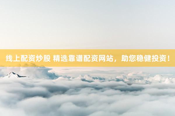 线上配资炒股 精选靠谱配资网站，助您稳健投资！