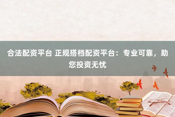 合法配资平台 正规搭档配资平台：专业可靠，助您投资无忧
