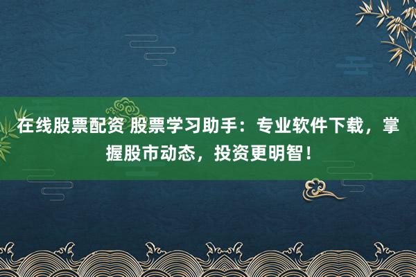 在线股票配资 股票学习助手：专业软件下载，掌握股市动态，投资更明智！