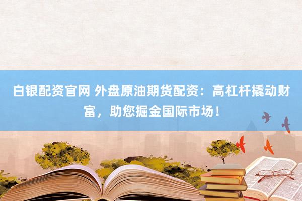 白银配资官网 外盘原油期货配资：高杠杆撬动财富，助您掘金国际市场！