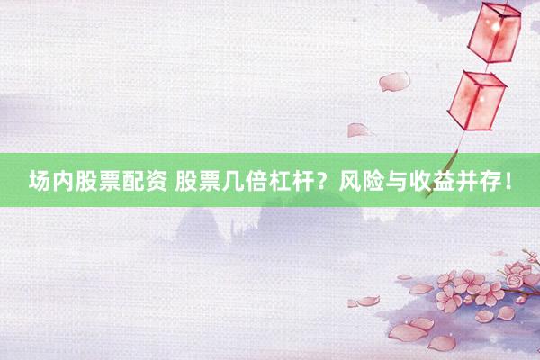 场内股票配资 股票几倍杠杆？风险与收益并存！