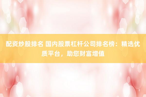 配资炒股排名 国内股票杠杆公司排名榜：精选优质平台，助您财富增值