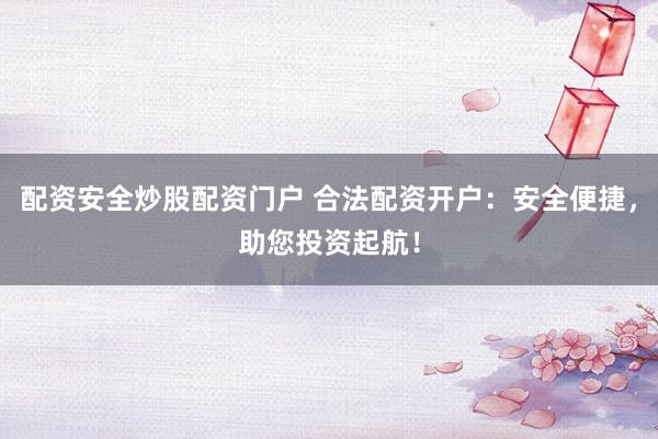 配资安全炒股配资门户 合法配资开户：安全便捷，助您投资起航！