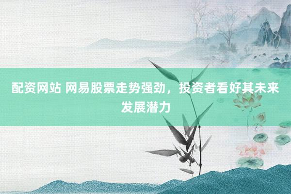 配资网站 网易股票走势强劲，投资者看好其未来发展潜力