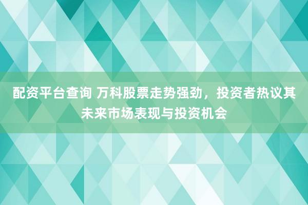 配资平台查询 万科股票走势强劲，投资者热议其未来市场表现与投资机会