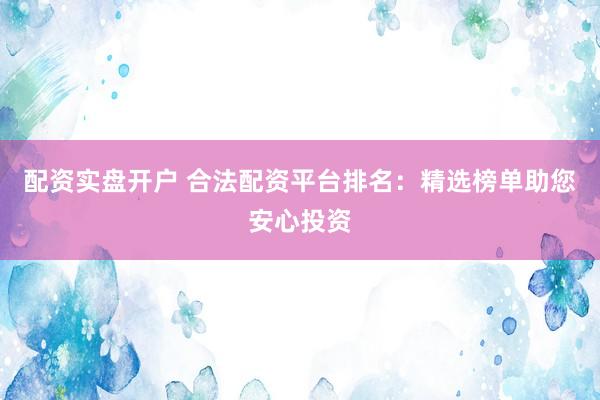配资实盘开户 合法配资平台排名：精选榜单助您安心投资