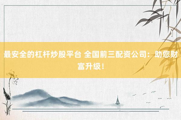 最安全的杠杆炒股平台 全国前三配资公司：助您财富升级！
