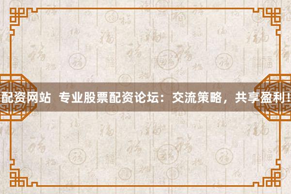配资网站  专业股票配资论坛：交流策略，共享盈利！
